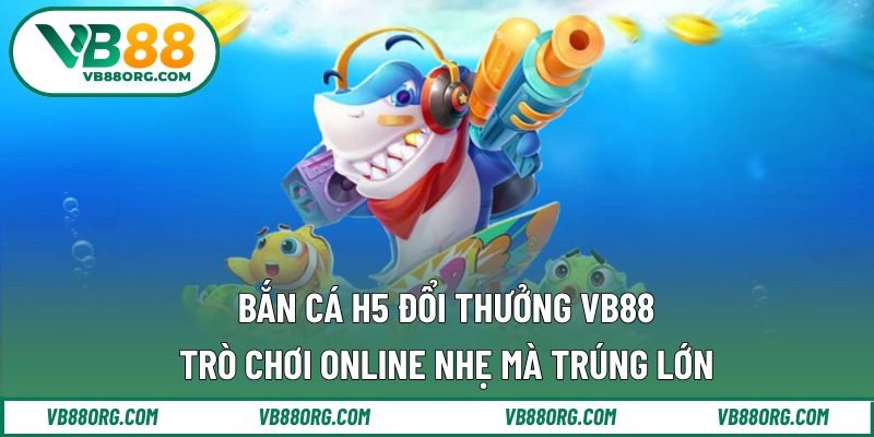 Bắn cá H5 đổi thưởng